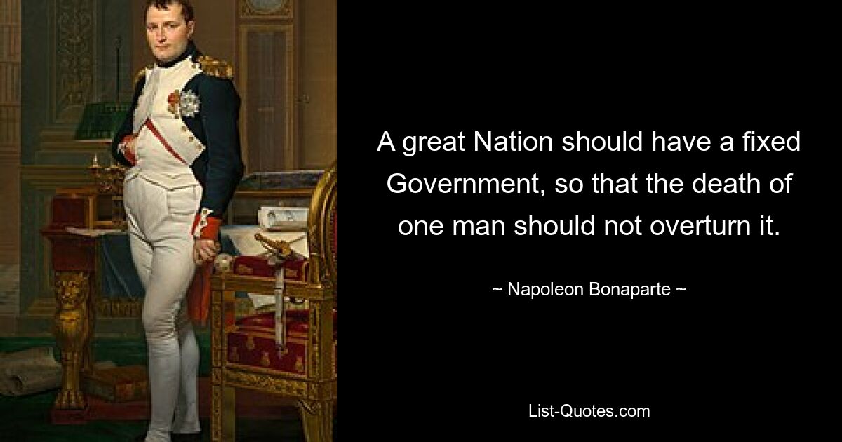 A great Nation should have a fixed Government, so that the death of one man should not overturn it. — © Napoleon Bonaparte