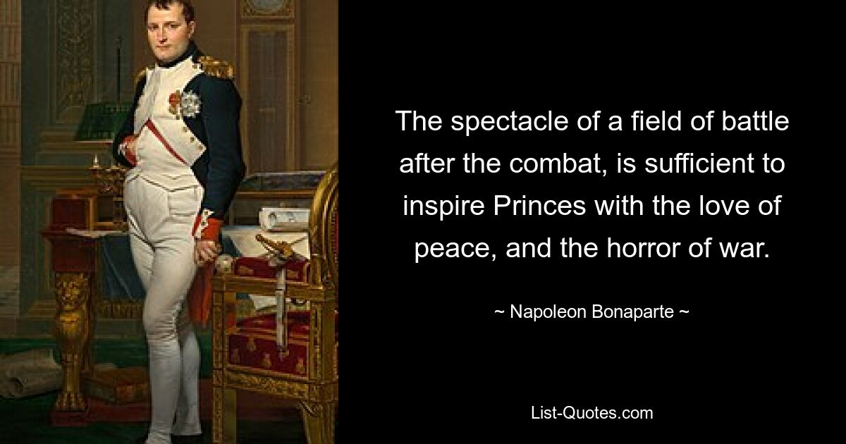 The spectacle of a field of battle after the combat, is sufficient to inspire Princes with the love of peace, and the horror of war. — © Napoleon Bonaparte