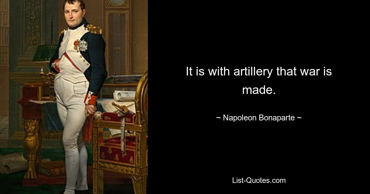 It is with artillery that war is made. — © Napoleon Bonaparte