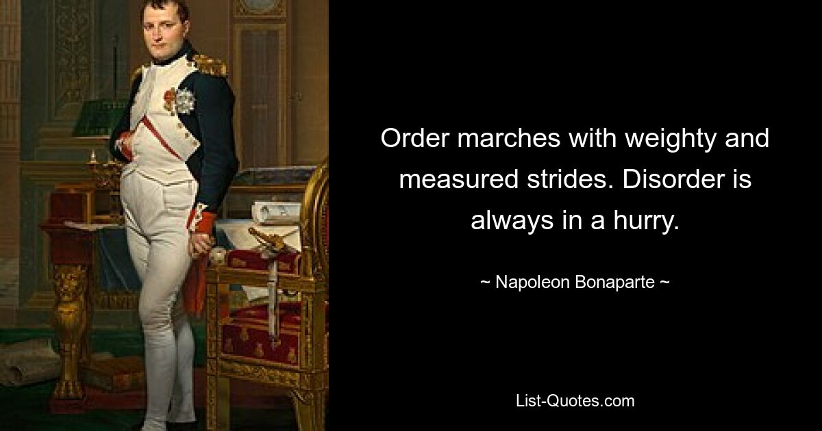 Order marches with weighty and measured strides. Disorder is always in a hurry. — © Napoleon Bonaparte