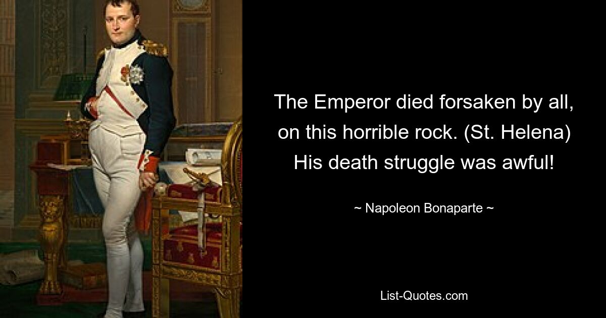 The Emperor died forsaken by all, on this horrible rock. (St. Helena) His death struggle was awful! — © Napoleon Bonaparte