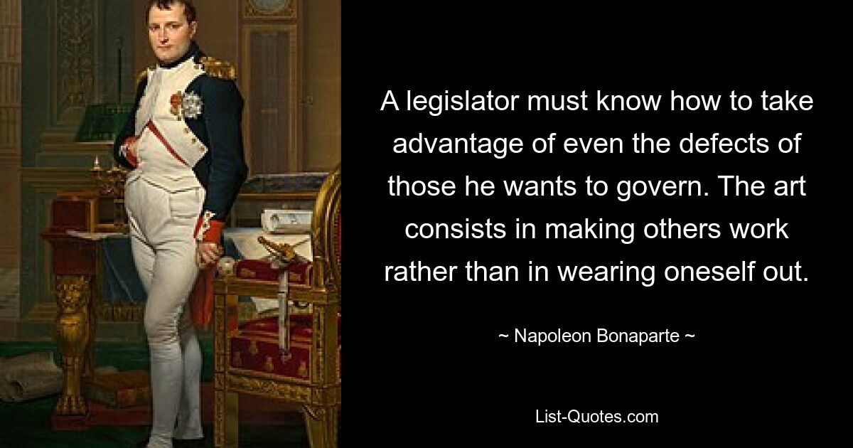 A legislator must know how to take advantage of even the defects of those he wants to govern. The art consists in making others work rather than in wearing oneself out. — © Napoleon Bonaparte