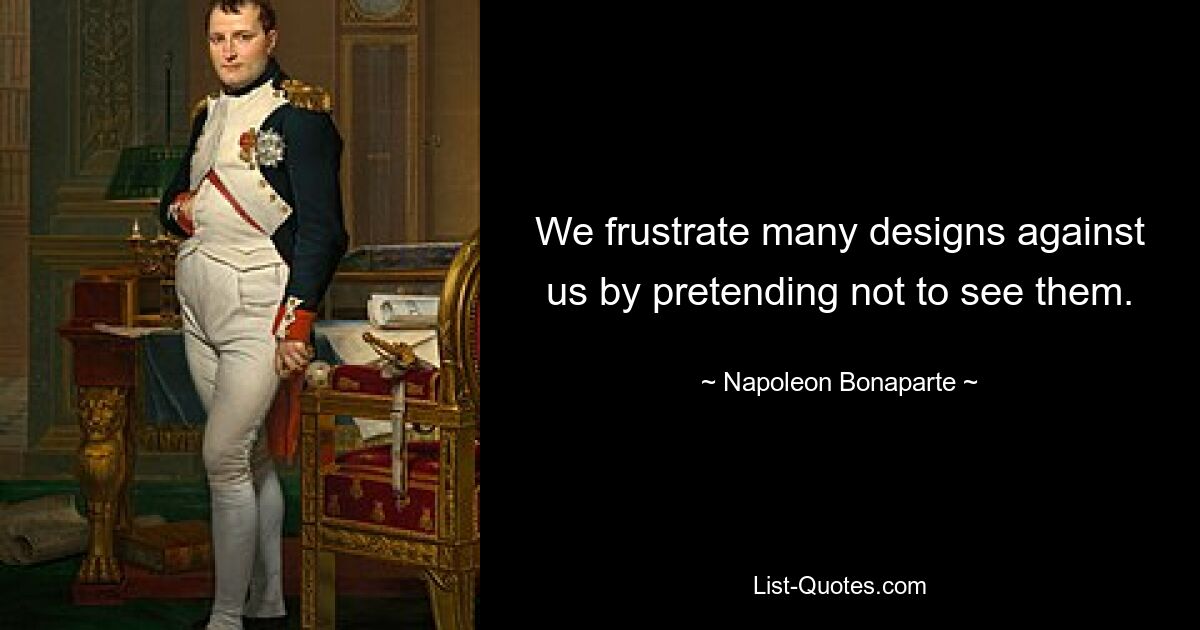 We frustrate many designs against us by pretending not to see them. — © Napoleon Bonaparte