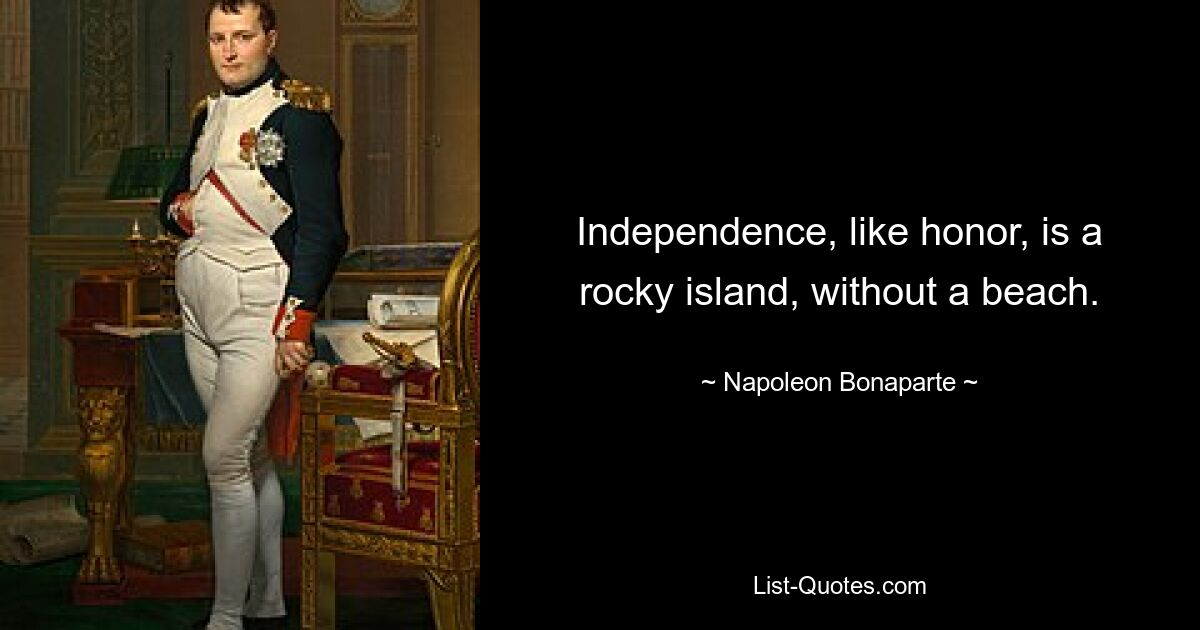 Independence, like honor, is a rocky island, without a beach. — © Napoleon Bonaparte