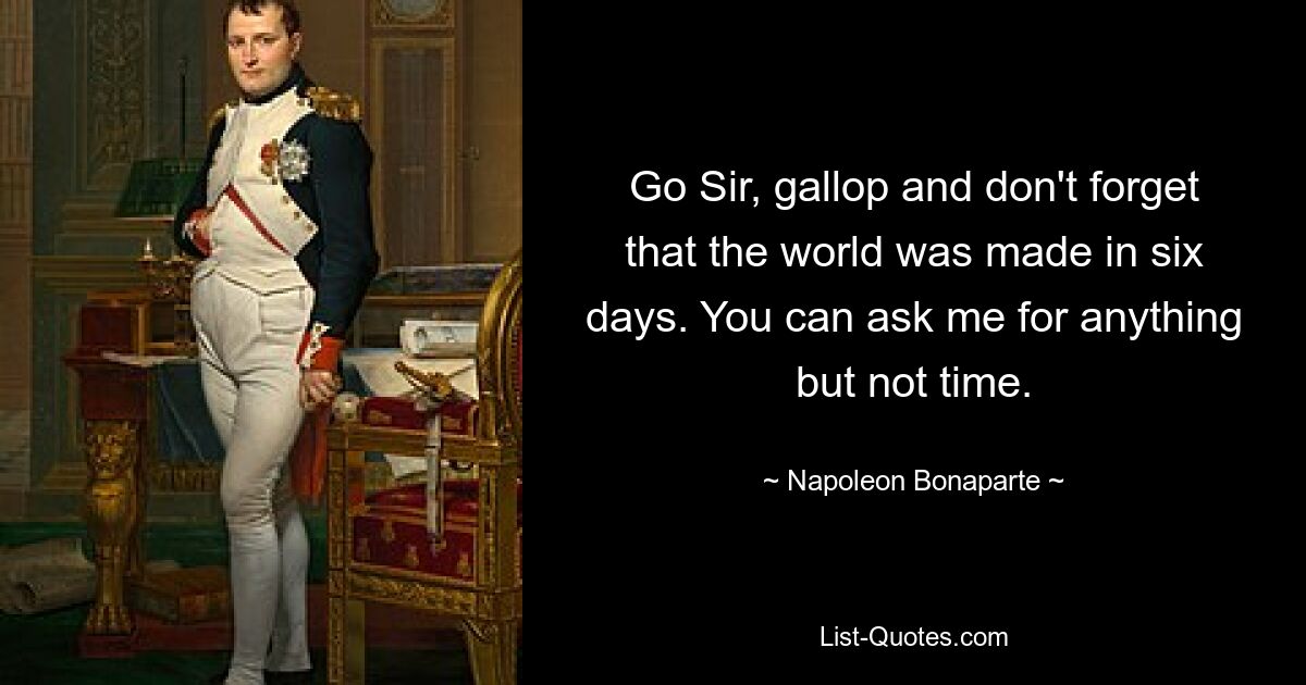 Go Sir, gallop and don't forget that the world was made in six days. You can ask me for anything but not time. — © Napoleon Bonaparte