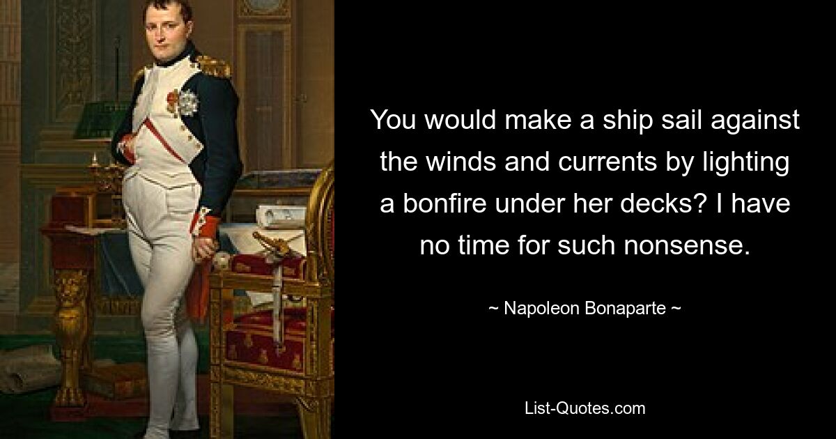 Sie würden ein Schiff gegen den Wind und die Strömung segeln lassen, indem Sie unter dem Deck ein Lagerfeuer anzünden? Ich habe keine Zeit für solchen Unsinn. — © Napoleon Bonaparte 