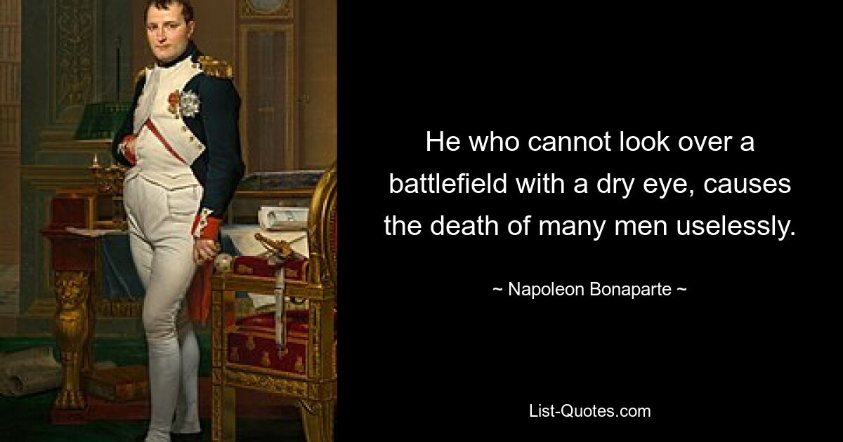 He who cannot look over a battlefield with a dry eye, causes the death of many men uselessly. — © Napoleon Bonaparte