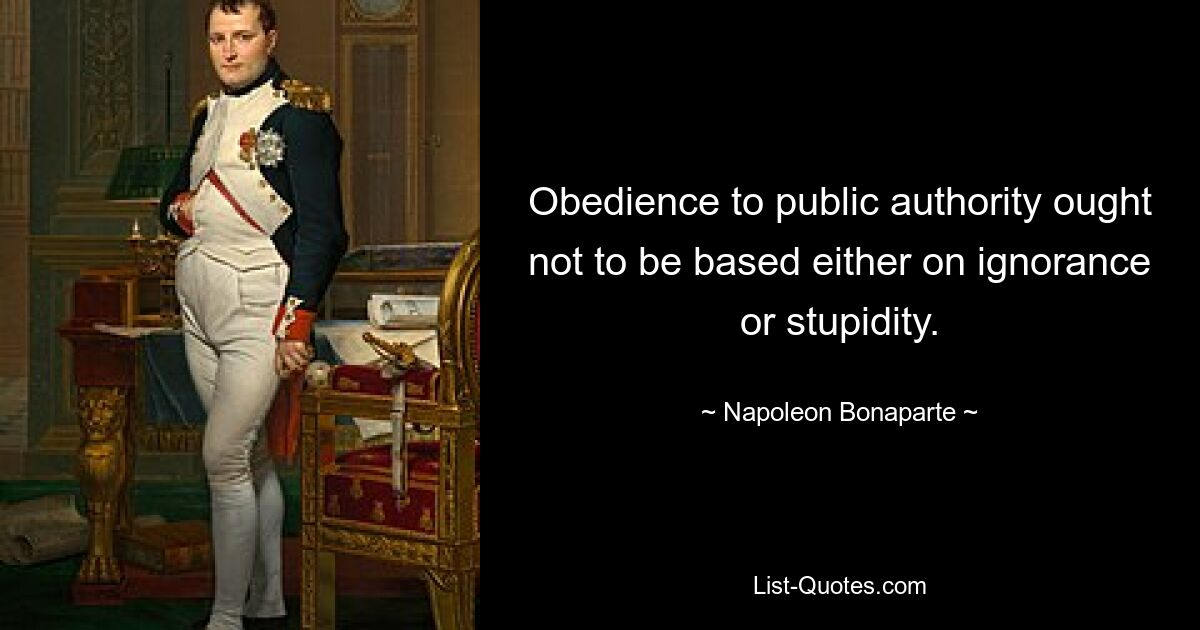 Подчинение публичной власти не должно основываться ни на невежестве, ни на глупости. — © Наполеон Бонапарт 