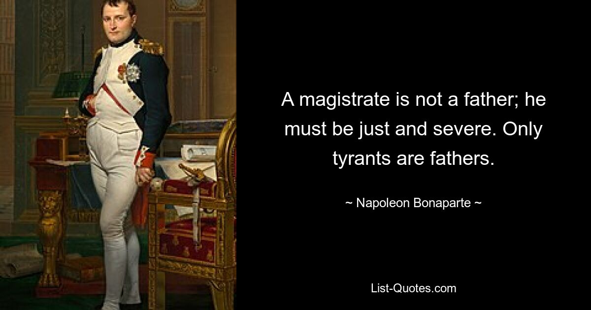 A magistrate is not a father; he must be just and severe. Only tyrants are fathers. — © Napoleon Bonaparte