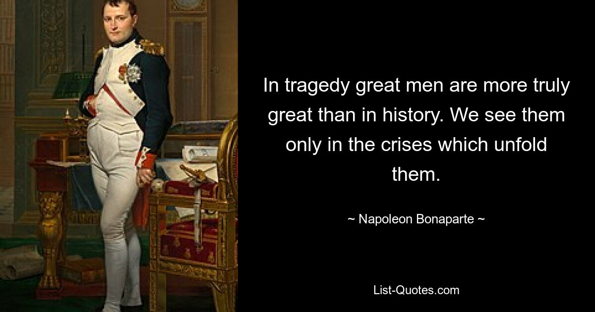 In tragedy great men are more truly great than in history. We see them only in the crises which unfold them. — © Napoleon Bonaparte