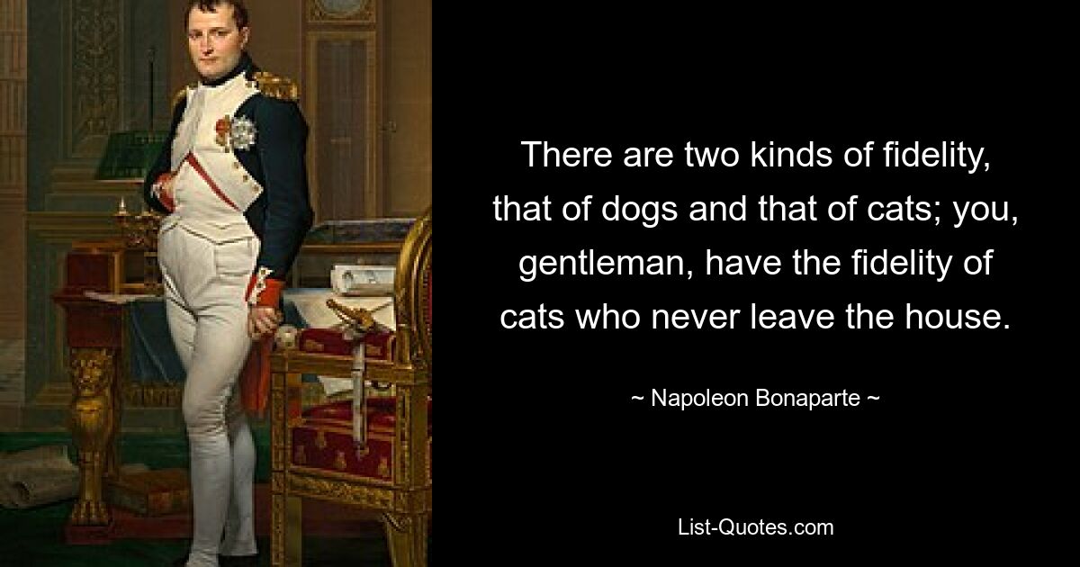 Есть два вида верности: собачья и кошачья; вы, джентльмен, обладаете верностью кошек, которые никогда не выходят из дома. — © Наполеон Бонапарт 