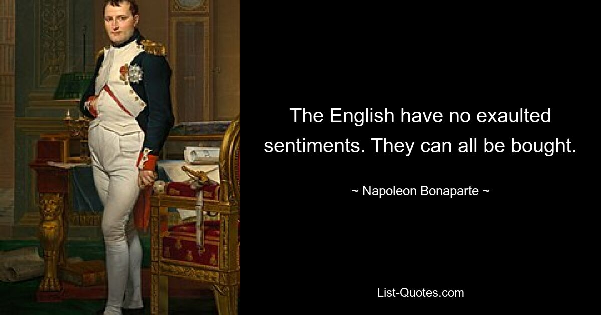 The English have no exaulted sentiments. They can all be bought. — © Napoleon Bonaparte