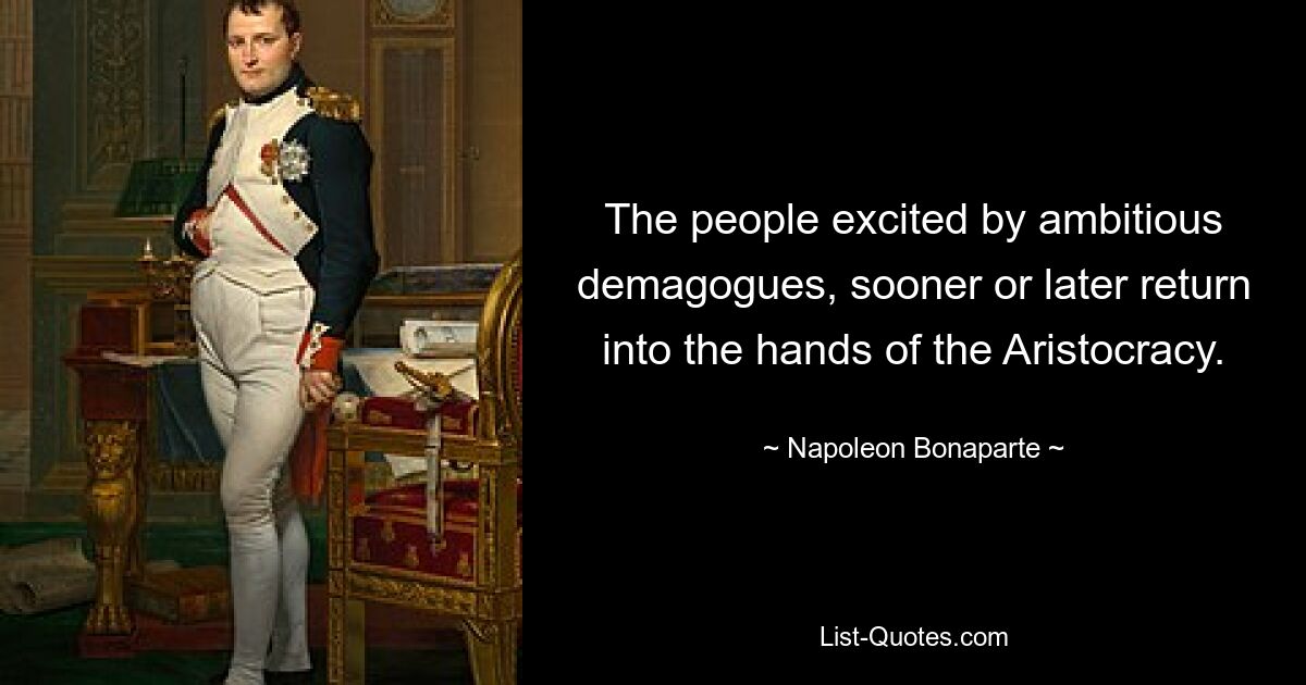 The people excited by ambitious demagogues, sooner or later return into the hands of the Aristocracy. — © Napoleon Bonaparte