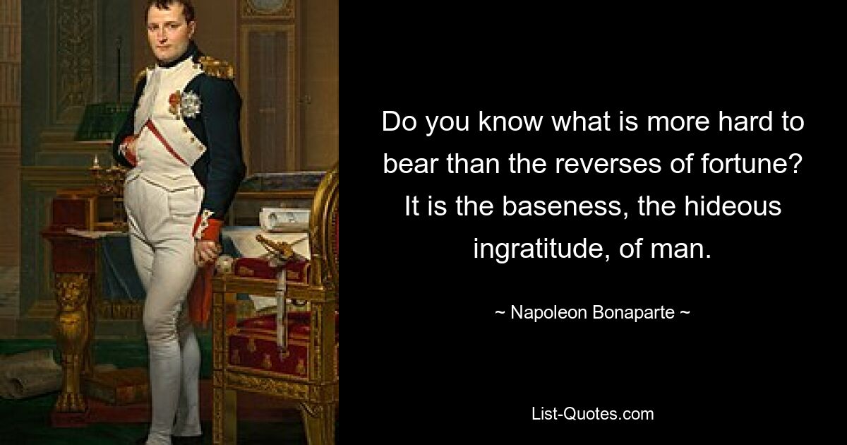 Do you know what is more hard to bear than the reverses of fortune? It is the baseness, the hideous ingratitude, of man. — © Napoleon Bonaparte