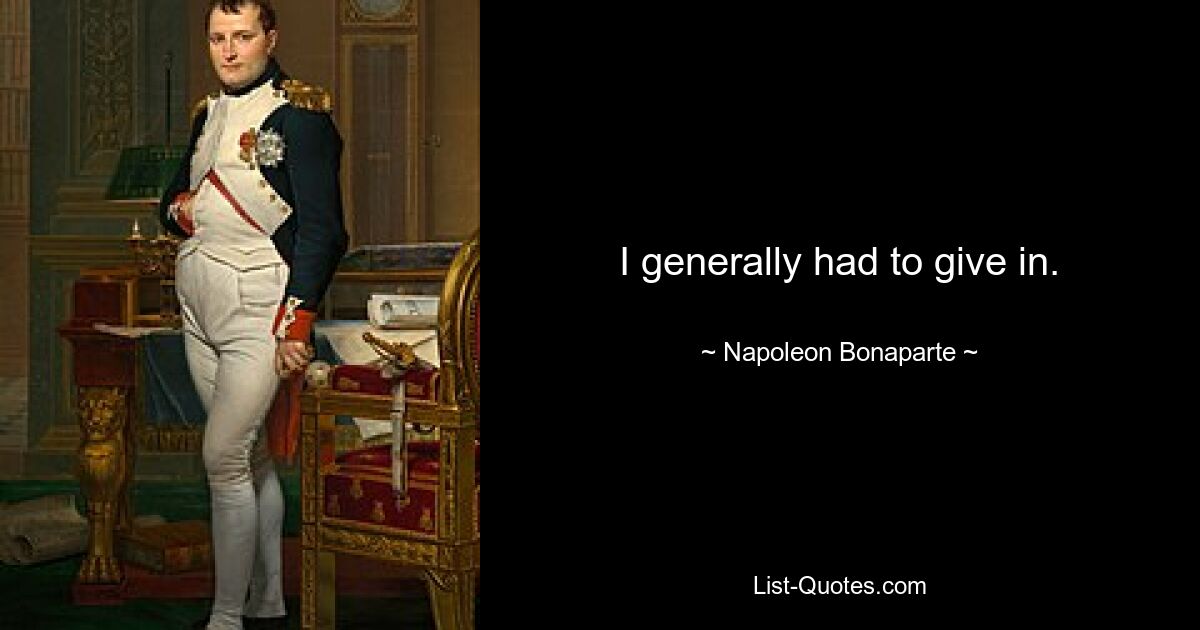 I generally had to give in. — © Napoleon Bonaparte