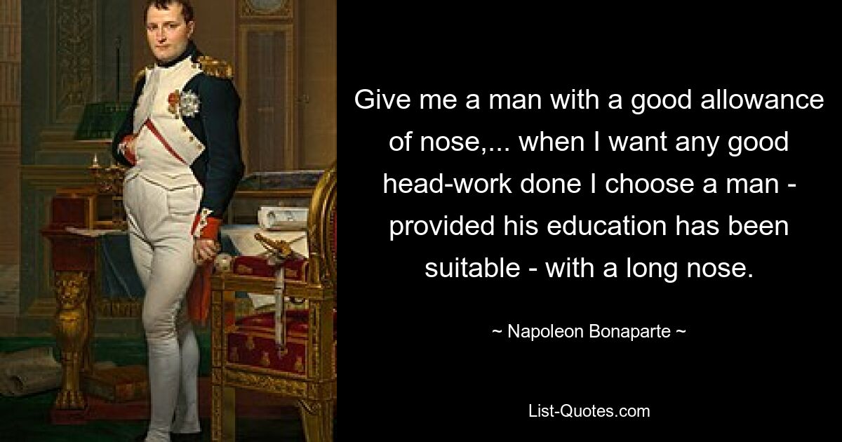 Geben Sie mir einen Mann mit einer guten Nase, ... wenn ich gute Kopfarbeit leisten möchte, wähle ich einen Mann – vorausgesetzt, seine Ausbildung ist angemessen – mit einer langen Nase. — © Napoleon Bonaparte