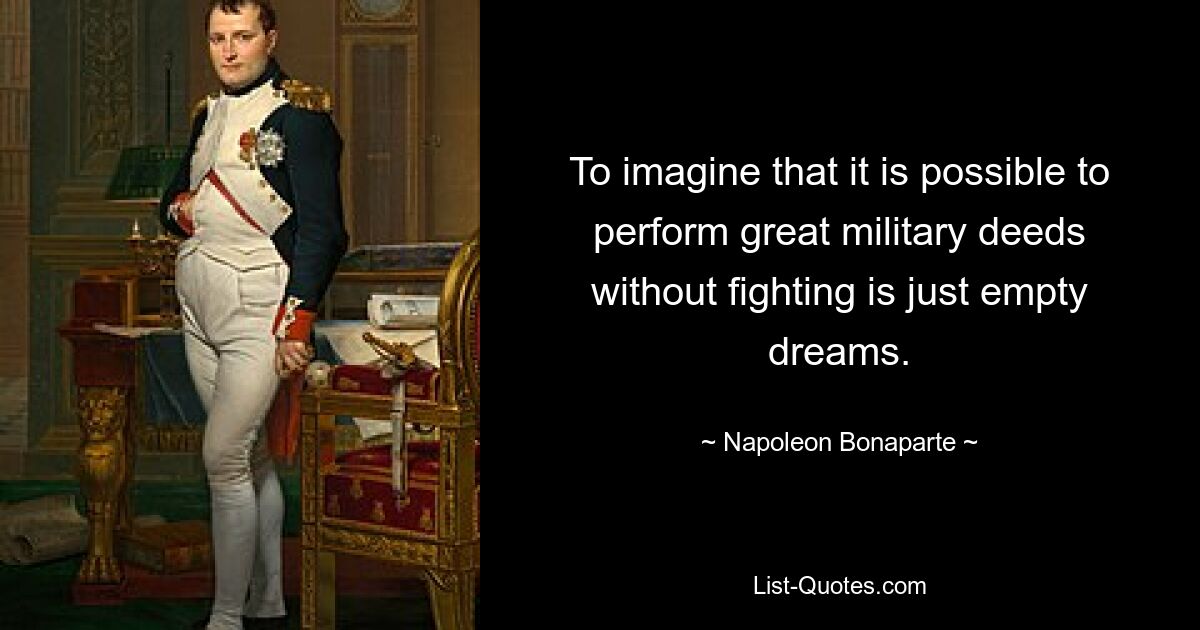 To imagine that it is possible to perform great military deeds without fighting is just empty dreams. — © Napoleon Bonaparte