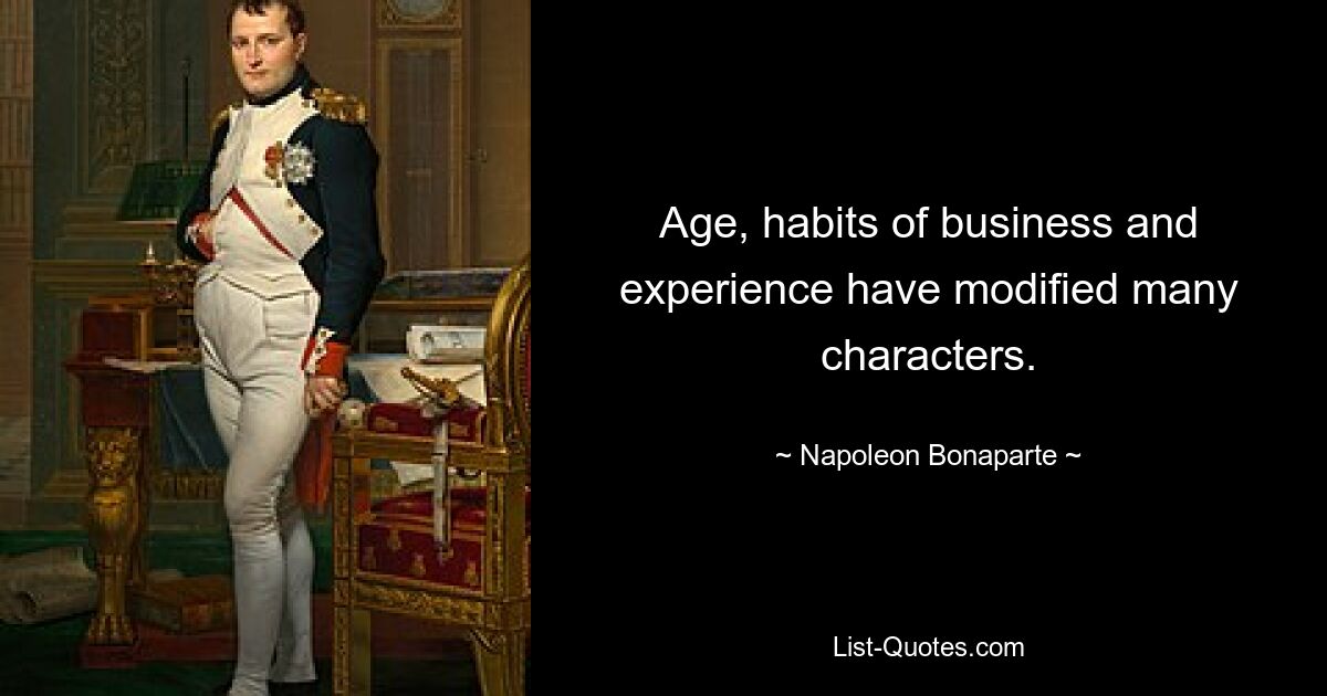 Age, habits of business and experience have modified many characters. — © Napoleon Bonaparte