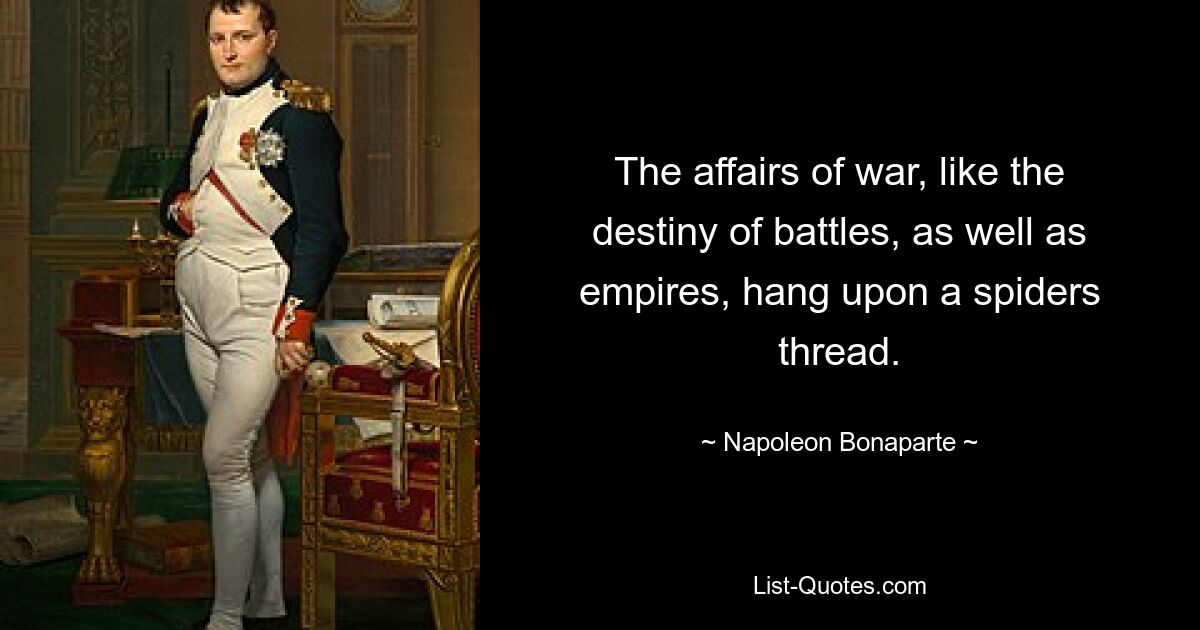 The affairs of war, like the destiny of battles, as well as empires, hang upon a spiders thread. — © Napoleon Bonaparte