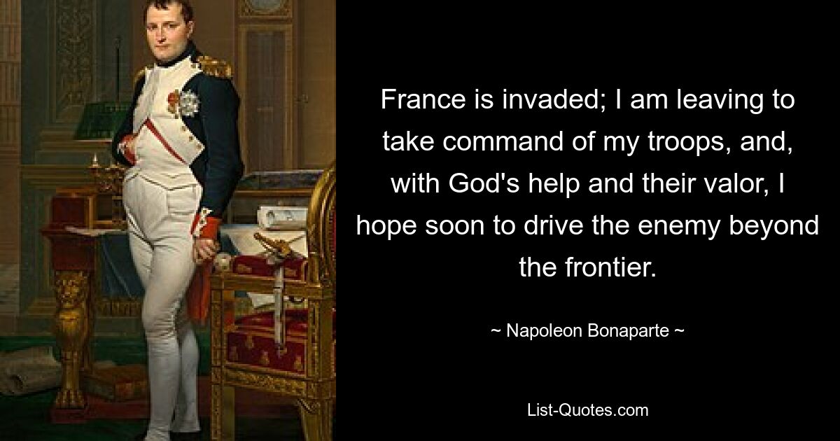 France is invaded; I am leaving to take command of my troops, and, with God's help and their valor, I hope soon to drive the enemy beyond the frontier. — © Napoleon Bonaparte