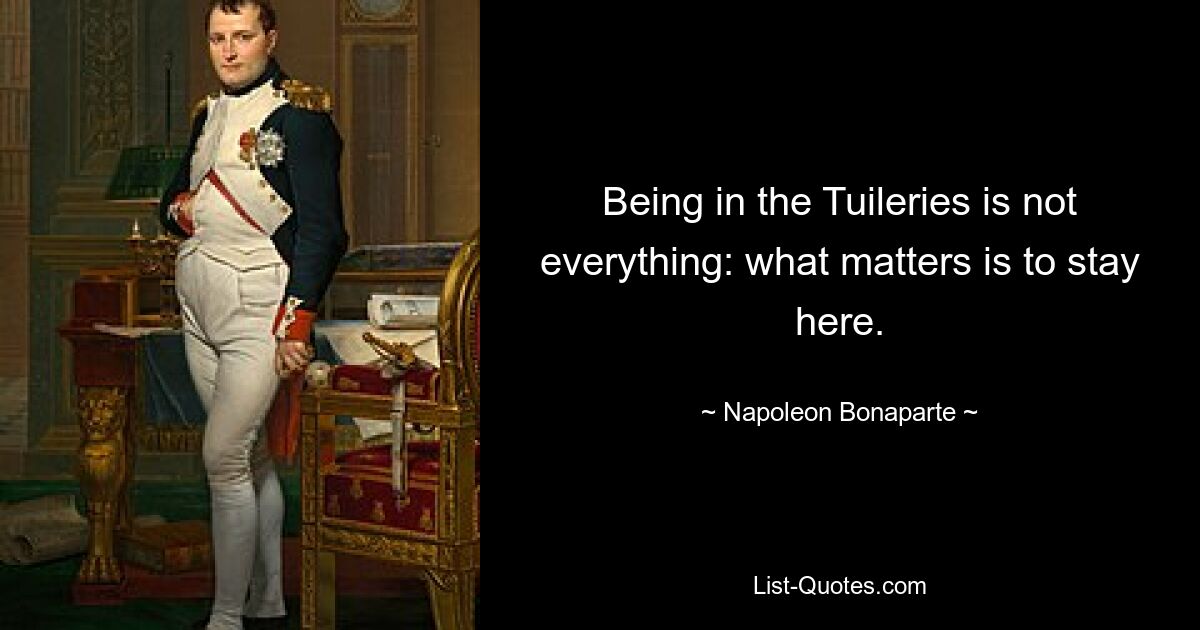 Being in the Tuileries is not everything: what matters is to stay here. — © Napoleon Bonaparte