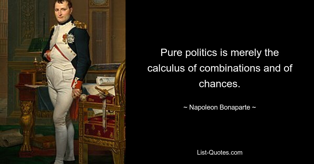 Pure politics is merely the calculus of combinations and of chances. — © Napoleon Bonaparte