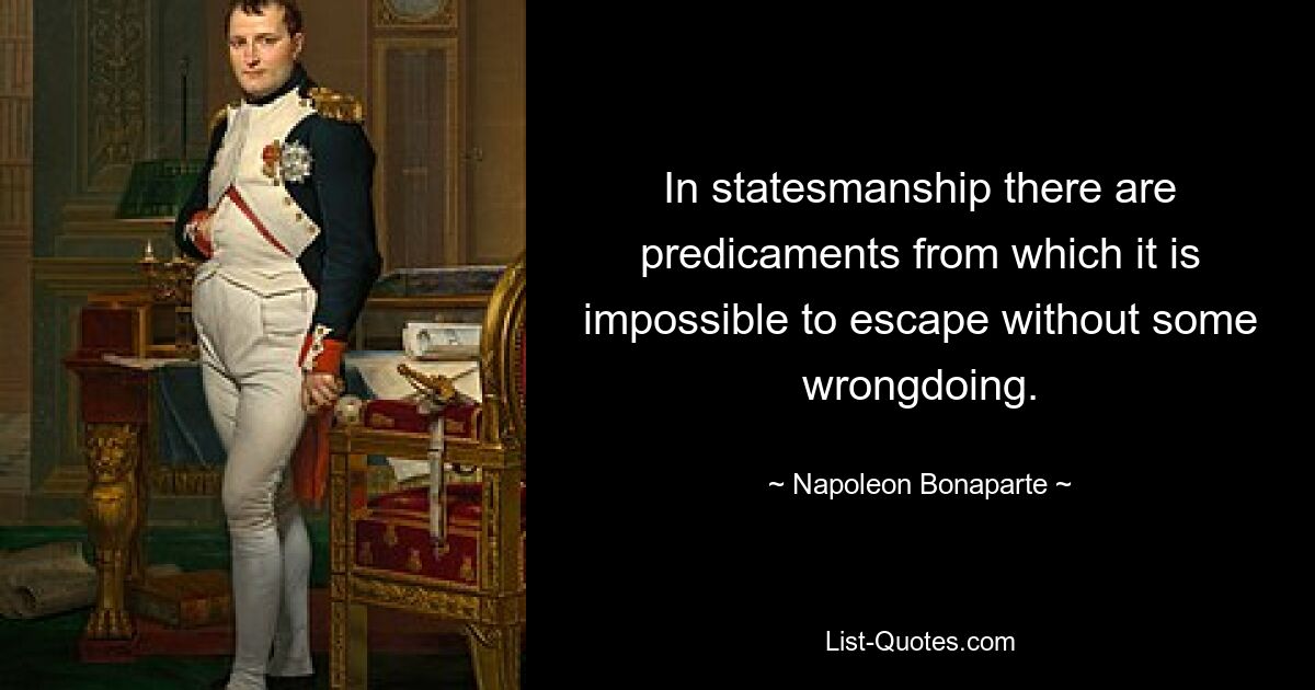 In statesmanship there are predicaments from which it is impossible to escape without some wrongdoing. — © Napoleon Bonaparte