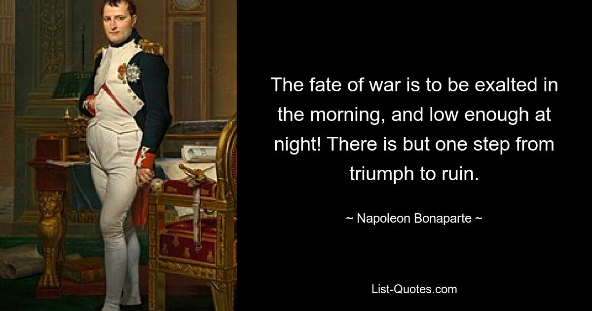 The fate of war is to be exalted in the morning, and low enough at night! There is but one step from triumph to ruin. — © Napoleon Bonaparte