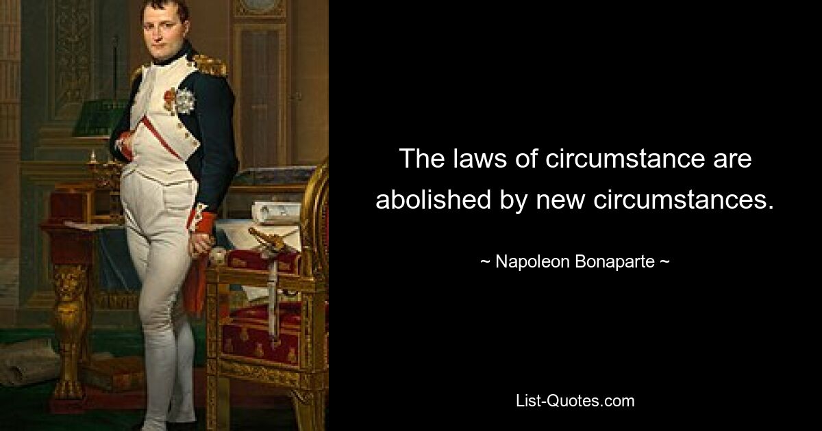 The laws of circumstance are abolished by new circumstances. — © Napoleon Bonaparte