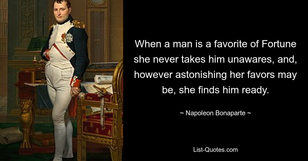 Когда мужчина является любимцем Фортуны, она никогда не застает его врасплох, и, как бы удивительны ни были ее благосклонности, она находит его готовым. — © Наполеон Бонапарт