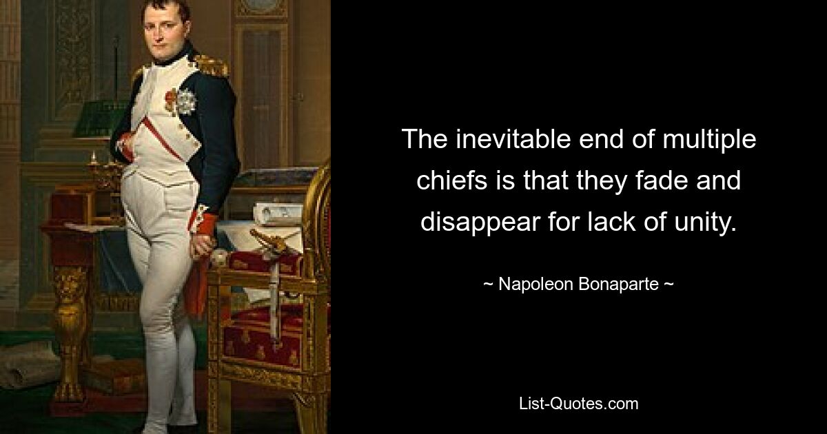 The inevitable end of multiple chiefs is that they fade and disappear for lack of unity. — © Napoleon Bonaparte