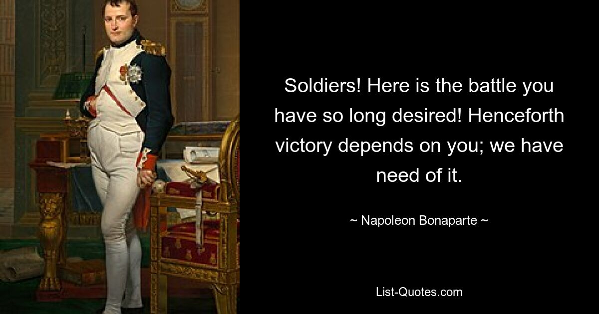 Soldiers! Here is the battle you have so long desired! Henceforth victory depends on you; we have need of it. — © Napoleon Bonaparte