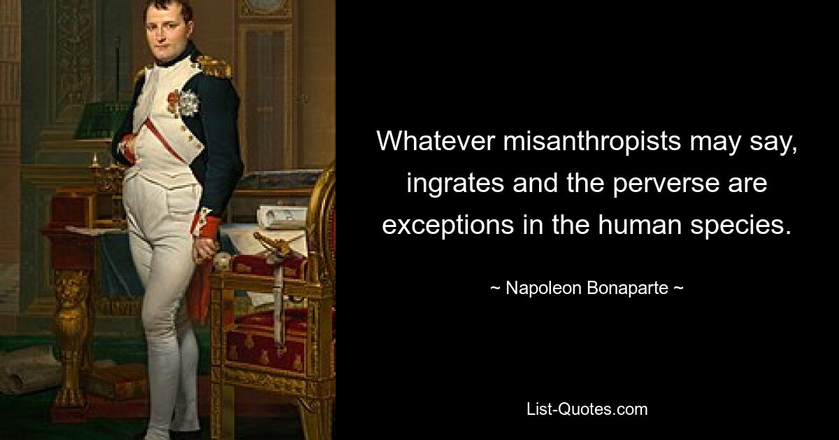 Whatever misanthropists may say, ingrates and the perverse are exceptions in the human species. — © Napoleon Bonaparte