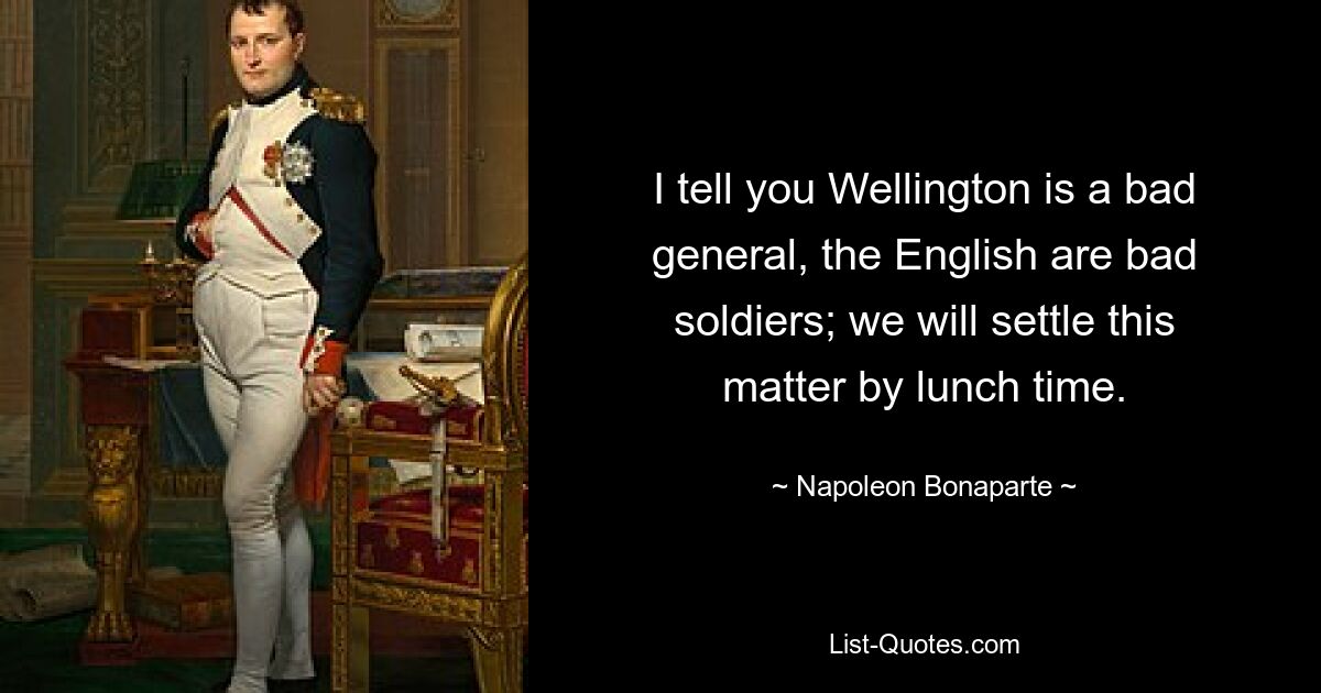 I tell you Wellington is a bad general, the English are bad soldiers; we will settle this matter by lunch time. — © Napoleon Bonaparte