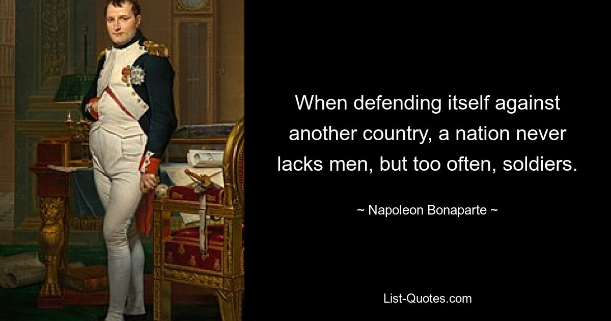 Bei der Verteidigung gegen ein anderes Land mangelt es einer Nation nie an Männern, sondern allzu oft an Soldaten. — © Napoleon Bonaparte