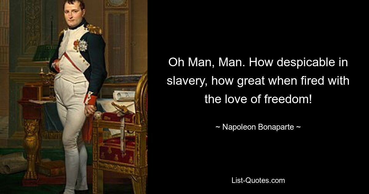 Oh Man, Man. How despicable in slavery, how great when fired with the love of freedom! — © Napoleon Bonaparte