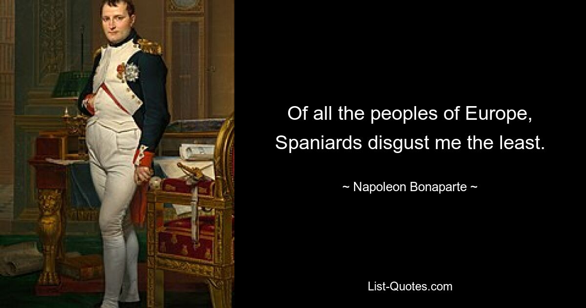 Of all the peoples of Europe, Spaniards disgust me the least. — © Napoleon Bonaparte