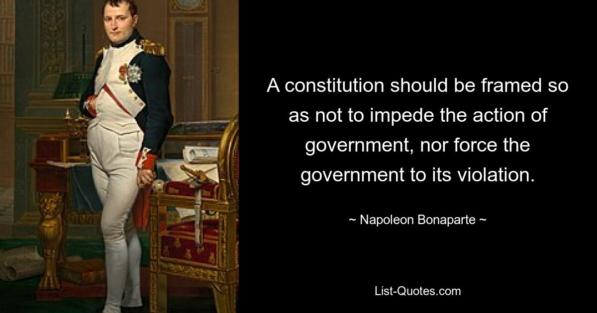 A constitution should be framed so as not to impede the action of government, nor force the government to its violation. — © Napoleon Bonaparte