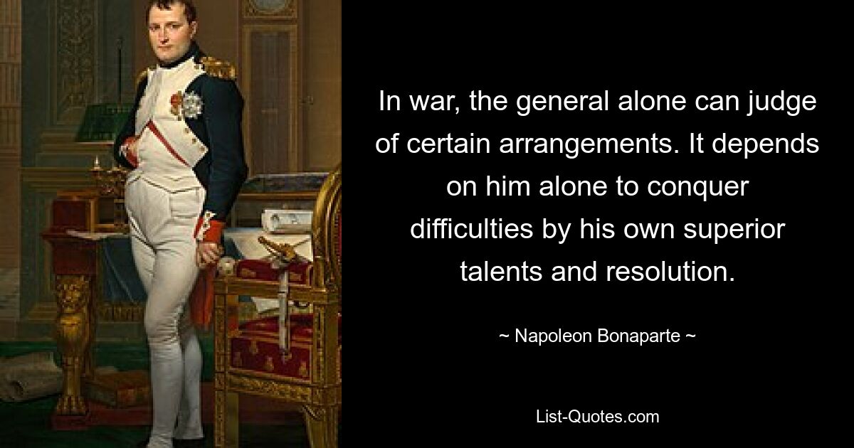 На войне только генерал может судить о некоторых договоренностях. Только от него зависит, сможет ли он преодолеть трудности благодаря своим превосходным талантам и решимости. — © Наполеон Бонапарт