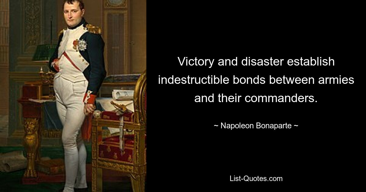 Victory and disaster establish indestructible bonds between armies and their commanders. — © Napoleon Bonaparte