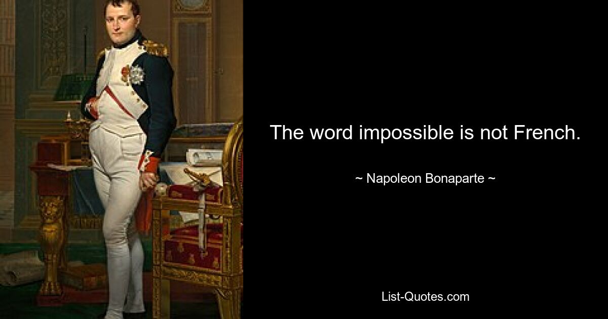 The word impossible is not French. — © Napoleon Bonaparte