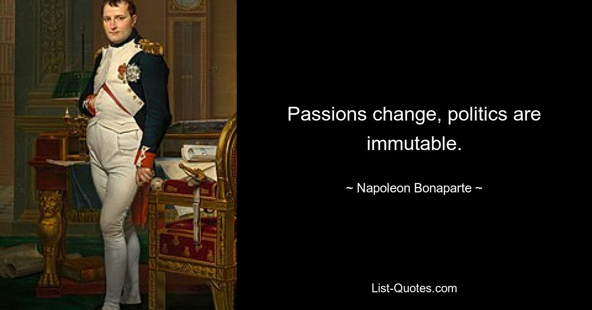 Passions change, politics are immutable. — © Napoleon Bonaparte