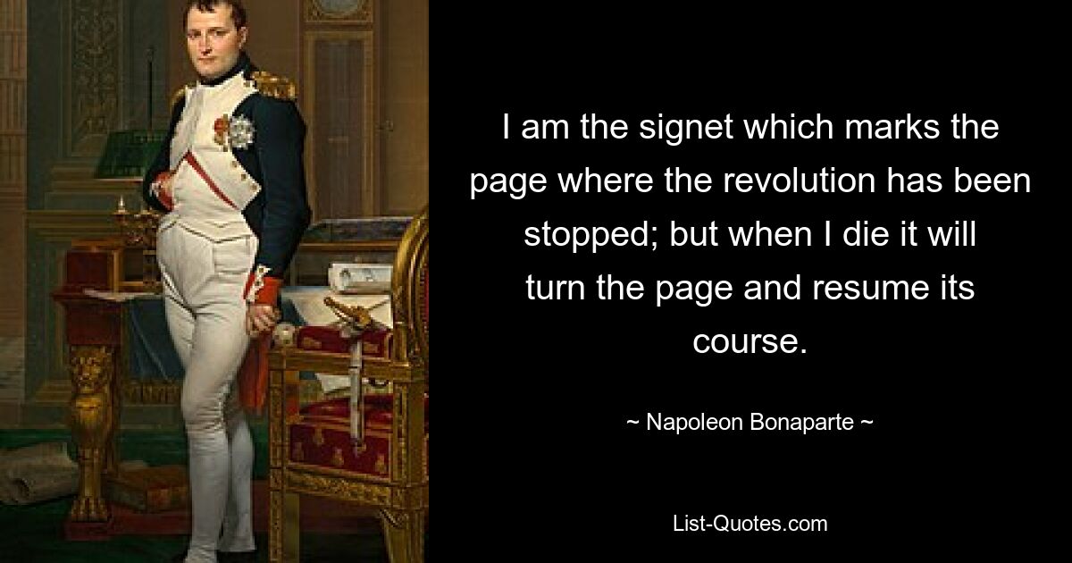 I am the signet which marks the page where the revolution has been stopped; but when I die it will turn the page and resume its course. — © Napoleon Bonaparte