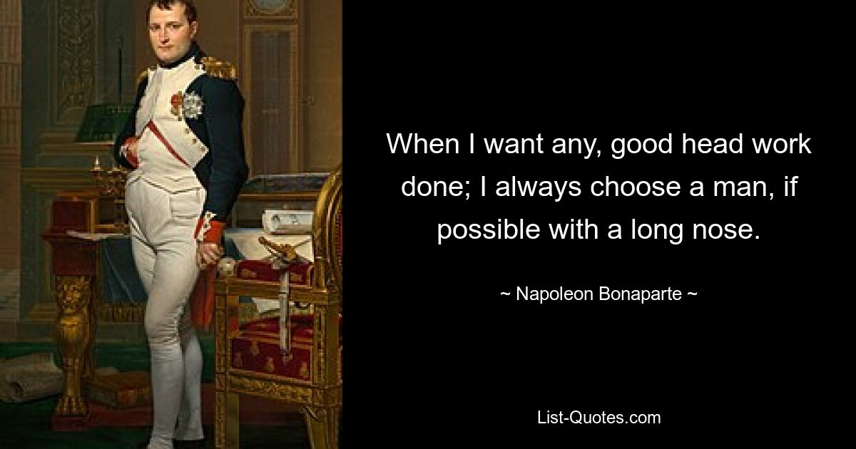 When I want any, good head work done; I always choose a man, if possible with a long nose. — © Napoleon Bonaparte