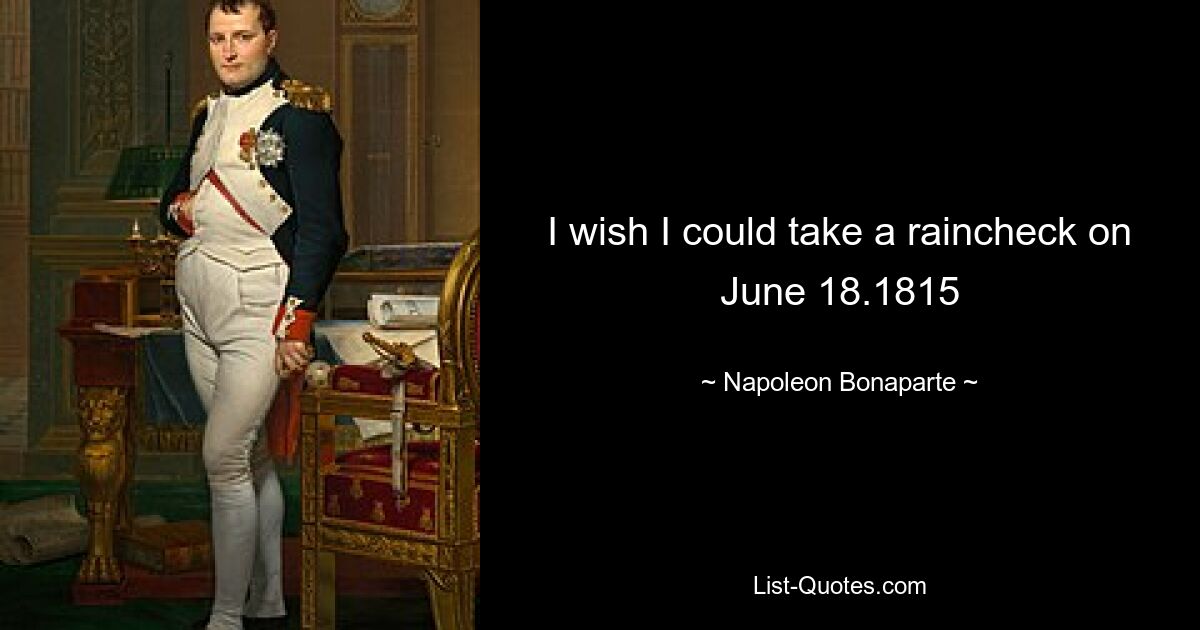 I wish I could take a raincheck on June 18.1815 — © Napoleon Bonaparte