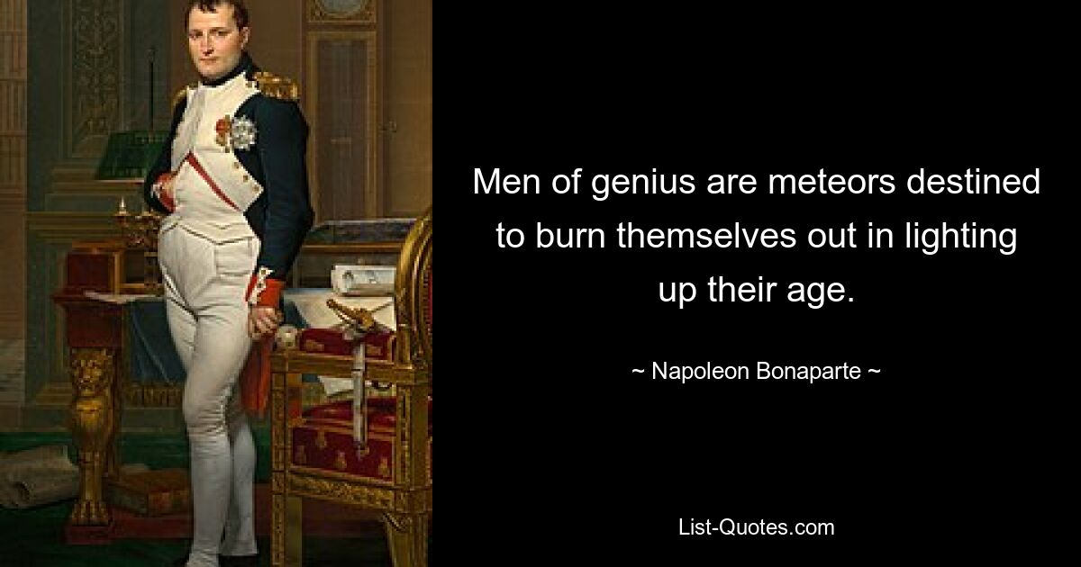 Men of genius are meteors destined to burn themselves out in lighting up their age. — © Napoleon Bonaparte