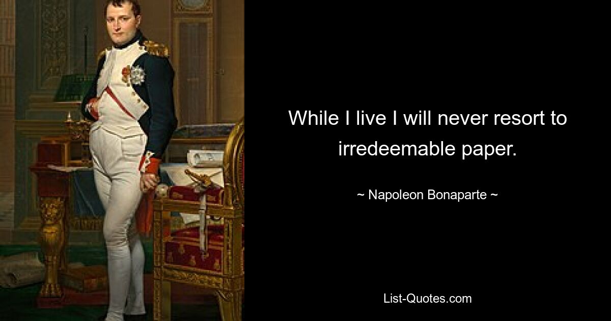 While I live I will never resort to irredeemable paper. — © Napoleon Bonaparte