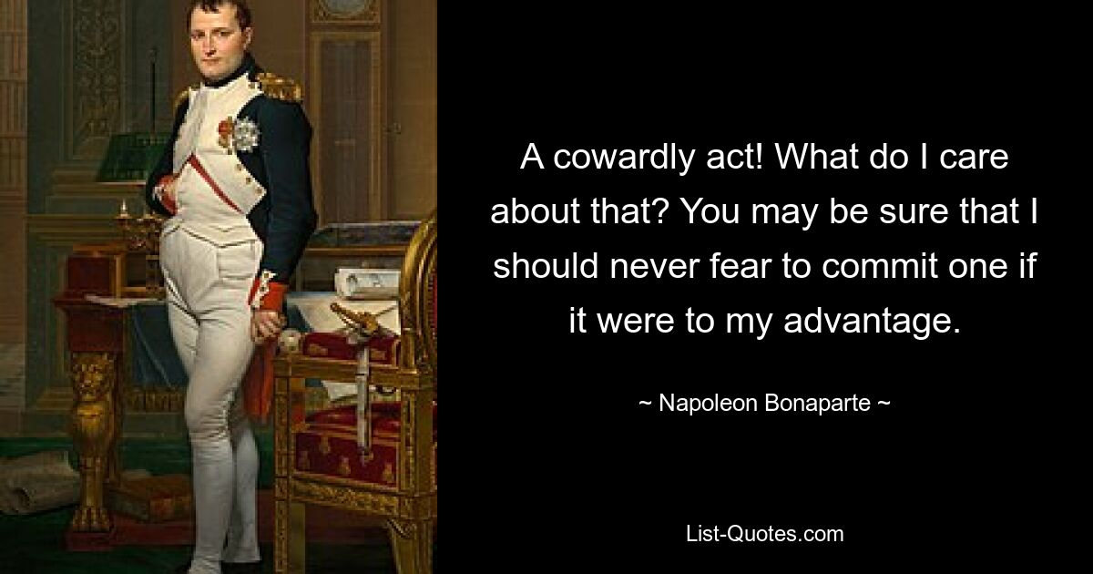 A cowardly act! What do I care about that? You may be sure that I should never fear to commit one if it were to my advantage. — © Napoleon Bonaparte