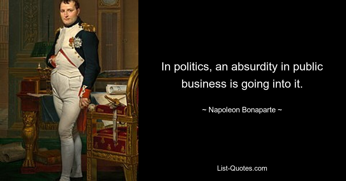 In politics, an absurdity in public business is going into it. — © Napoleon Bonaparte