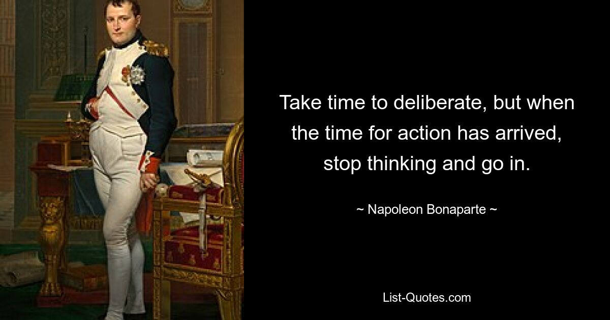 Take time to deliberate, but when the time for action has arrived, stop thinking and go in. — © Napoleon Bonaparte